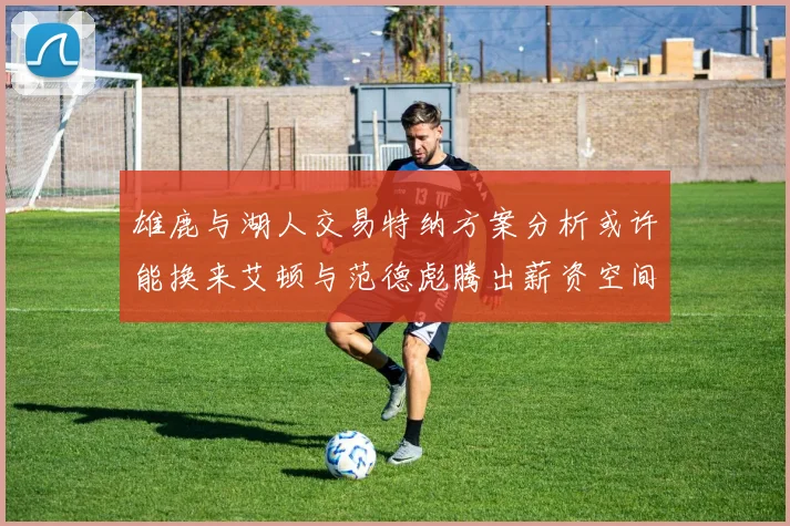 雄鹿与湖人交易特纳方案分析或许能换来艾顿与范德彪腾出薪资空间