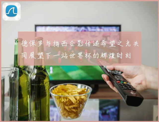 德保罗与梅西合影传递希望之光共同展望下一站世界杯的辉煌时刻